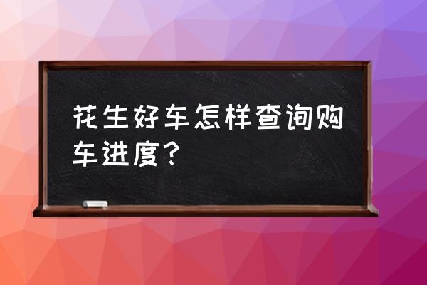 如何查询自己在哪里买车 花生好车怎样查询购车进度？