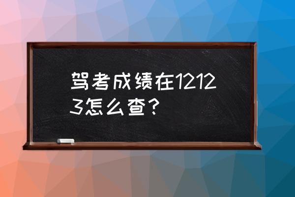 如何查看考试科目成绩 驾考成绩在12123怎么查？