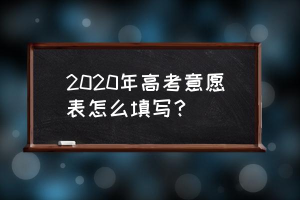 高考志愿表正确填写方法 2020年高考意愿表怎么填写？