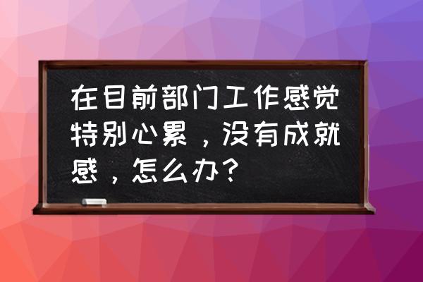 关于如何提升部门工作效率和质量 在目前部门工作感觉特别心累，没有成就感，怎么办？