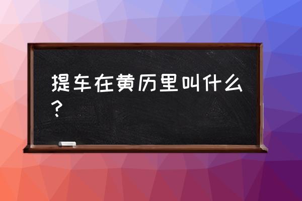 提车注意事项详细介绍 提车在黄历里叫什么？