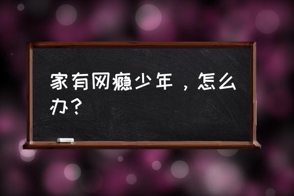 孩子有网瘾该怎么做才好 家有网瘾少年，怎么办？