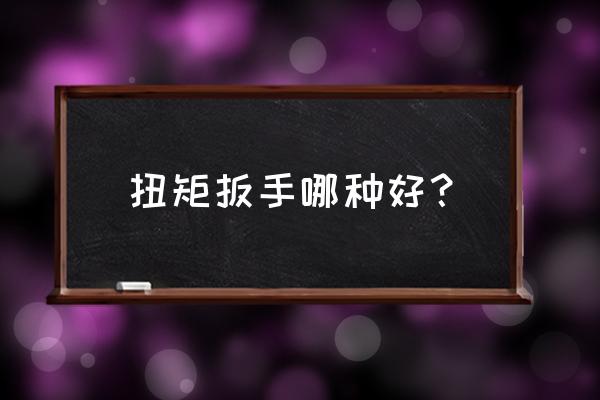 正规力矩扳手哪个牌子好 扭矩扳手哪种好？