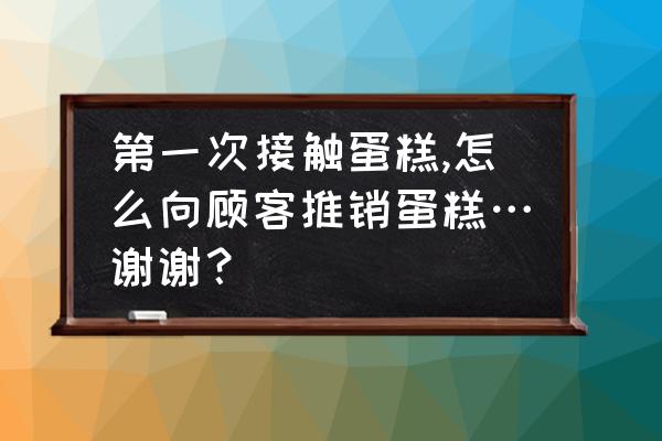 客户常问的十个疑问 第一次接触蛋糕,怎么向顾客推销蛋糕…谢谢？