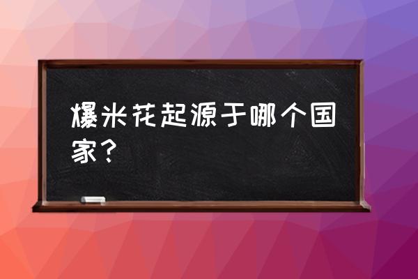 宋朝爆米花的来历简介 爆米花起源于哪个国家？