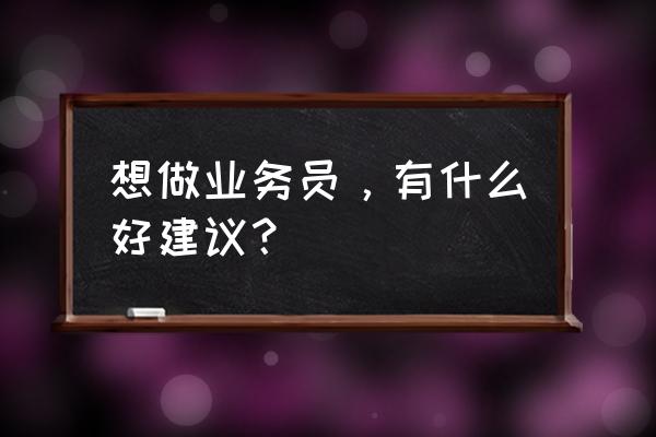 如何提高自己的推销能力 想做业务员，有什么好建议？