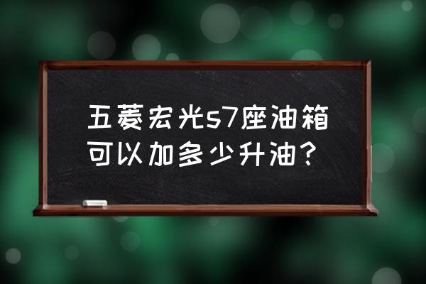 五菱宏光s的油箱容积是多少升 五菱宏光s7座油箱可以加多少升油？