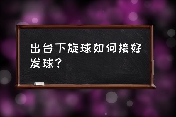 怎样发好下旋球 出台下旋球如何接好发球？