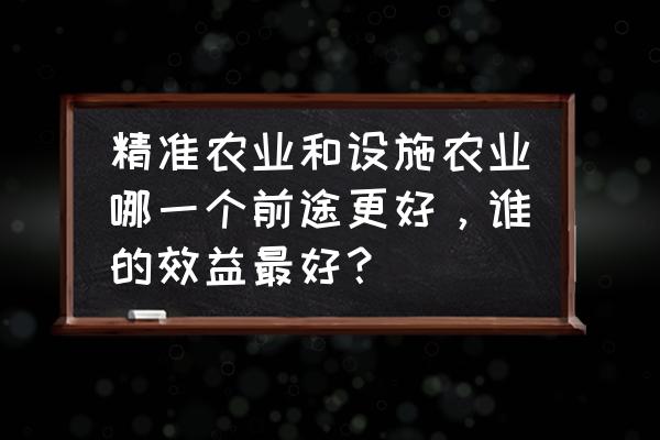 数字农业与我国农业发展 精准农业和设施农业哪一个前途更好，谁的效益最好？