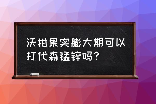 果树膨大期如何补救 沃柑果实膨大期可以打代森锰锌吗？