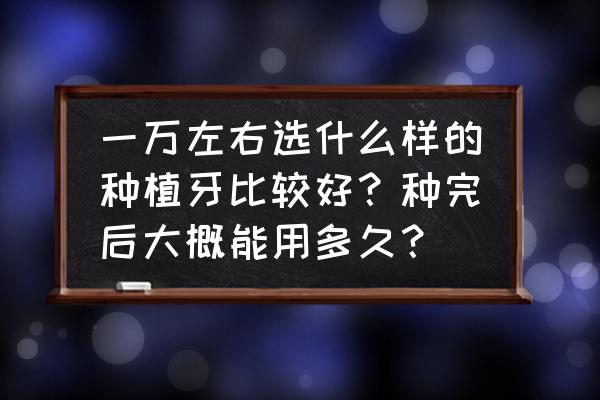 种植牙全过程的注意事项 一万左右选什么样的种植牙比较好？种完后大概能用多久？