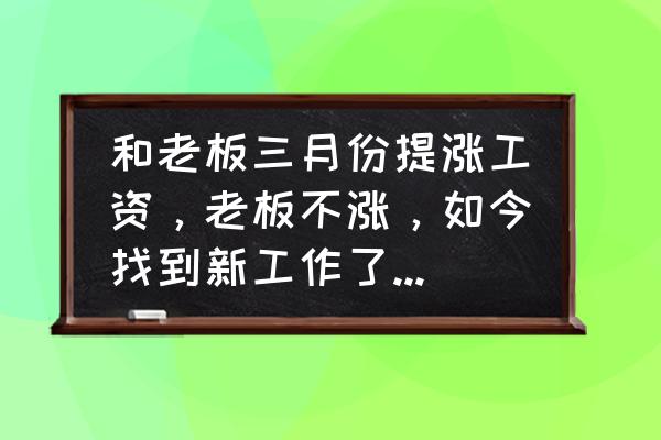 和老板谈涨薪没有下文该怎么办 和老板三月份提涨工资，老板不涨，如今找到新工作了，老板开展新工作涨工资挽留，怎么办？