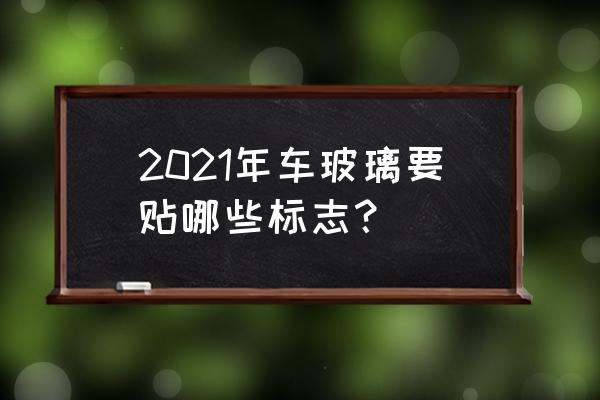 汽车玻璃标识材料清单 2021年车玻璃要贴哪些标志？