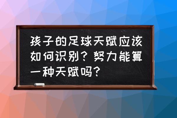 怎么测试自己的足球天赋 孩子的足球天赋应该如何识别？努力能算一种天赋吗？