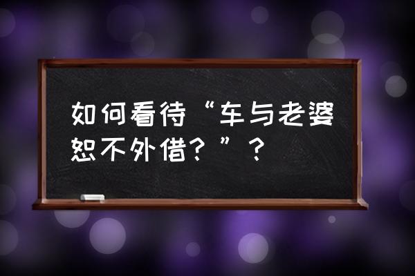 为什么不要随意借车给朋友 如何看待“车与老婆恕不外借？”？