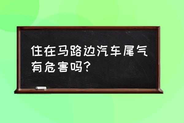 汽车尾气对大气污染最重的是什么 住在马路边汽车尾气有危害吗？