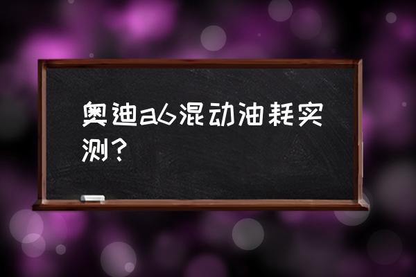 奥迪a6车实际油耗 奥迪a6混动油耗实测？