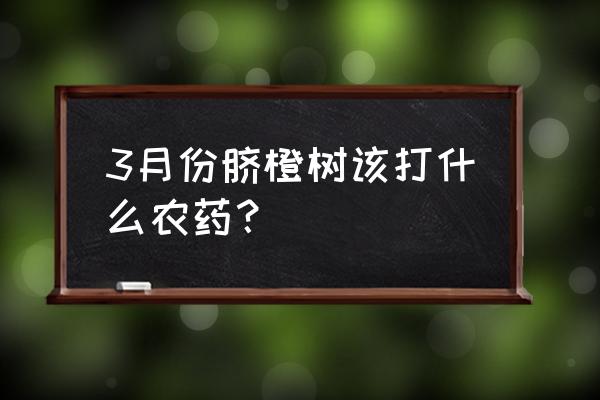 脐橙炭疽病用药后几天能好转 3月份脐橙树该打什么农药？