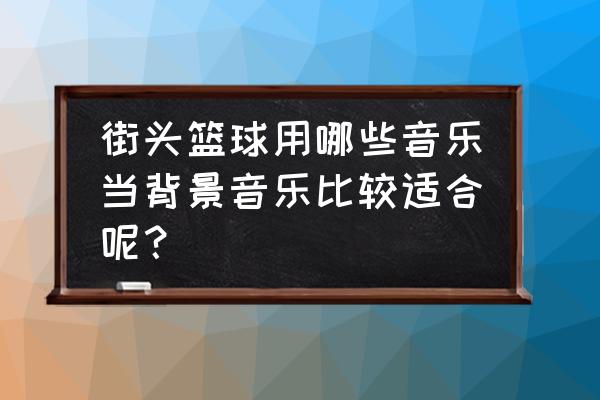 街头篮球背景音乐哪里找 街头篮球用哪些音乐当背景音乐比较适合呢？