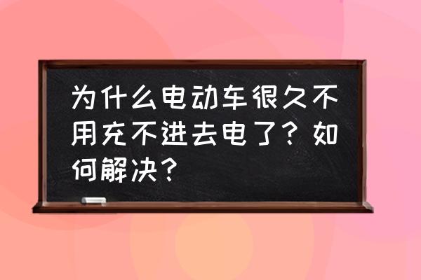 电瓶车长时间不用电瓶充不进电 为什么电动车很久不用充不进去电了？如何解决？