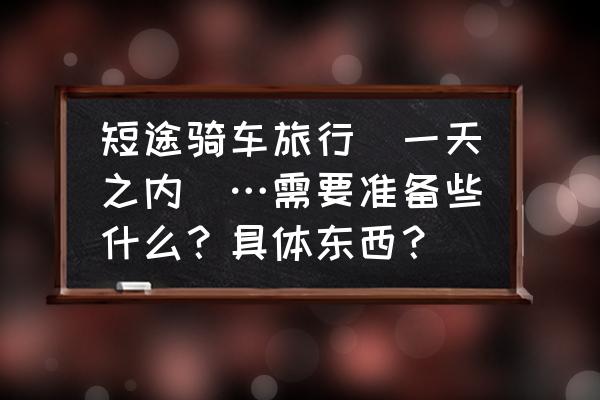 自行车短途旅行需要携带哪些装备 短途骑车旅行（一天之内）…需要准备些什么？具体东西？