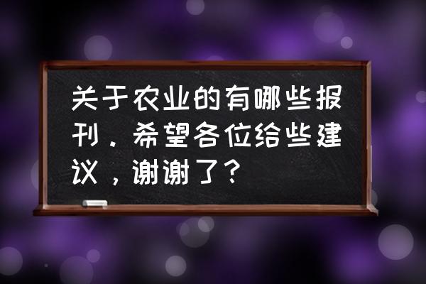 发表农业论文的期刊 关于农业的有哪些报刊。希望各位给些建议，谢谢了？