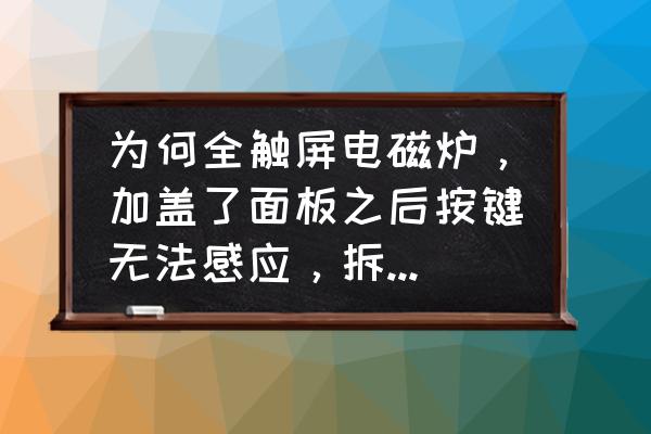 电磁炉触摸键全部失灵怎么解决 为何全触屏电磁炉，加盖了面板之后按键无法感应，拆开面板，按键能感应?求指教？