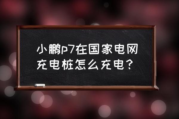 小鹏汽车专用充电桩如何使用 小鹏p7在国家电网充电桩怎么充电？