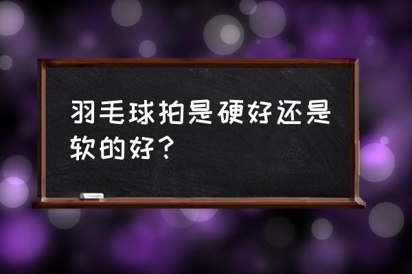 羽毛球拍手柄细好还是粗好 羽毛球拍是硬好还是软的好？