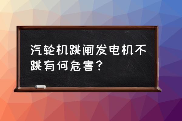 汽车跳挡操作危害 汽轮机跳闸发电机不跳有何危害？