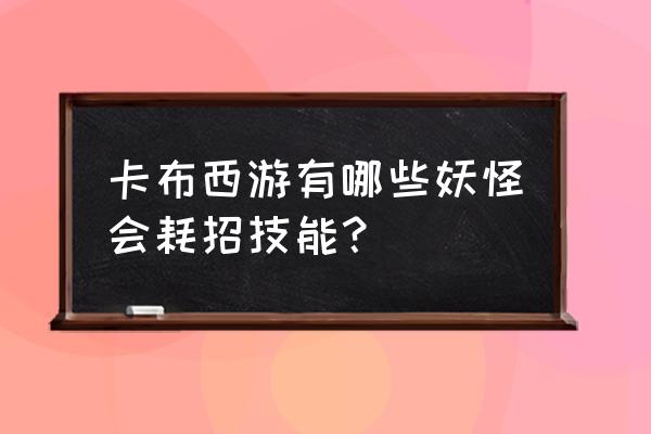 卡布西游可以抓的稀有精灵 卡布西游有哪些妖怪会耗招技能？