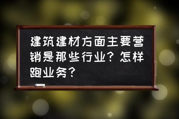 建材公司销售工作内容 建筑建材方面主要营销是那些行业？怎样跑业务？