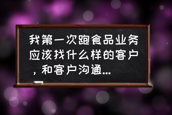 线上外贸业务员怎么找客户 我第一次跑食品业务应该找什么样的客户，和客户沟通时，该说些什么？