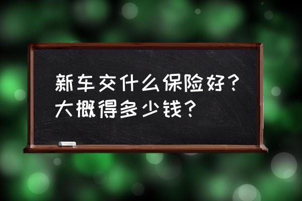 购买汽车保险怎么买 新车交什么保险好？大概得多少钱？