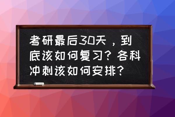 考研复习攻略大全 考研最后30天，到底该如何复习？各科冲刺该如何安排？