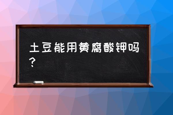 黄腐酸中微量元素适合什么作物 土豆能用黄腐酸钾吗？