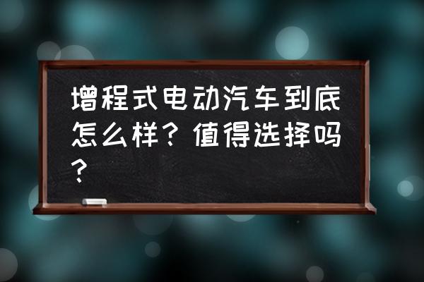 增程式新能源汽车的优缺点分析 增程式电动汽车到底怎么样？值得选择吗？