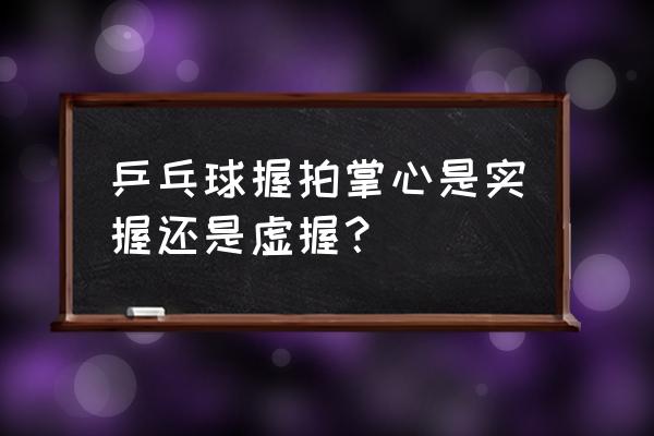 怎样拿乒乓球拍才正确 乒乓球握拍掌心是实握还是虚握？