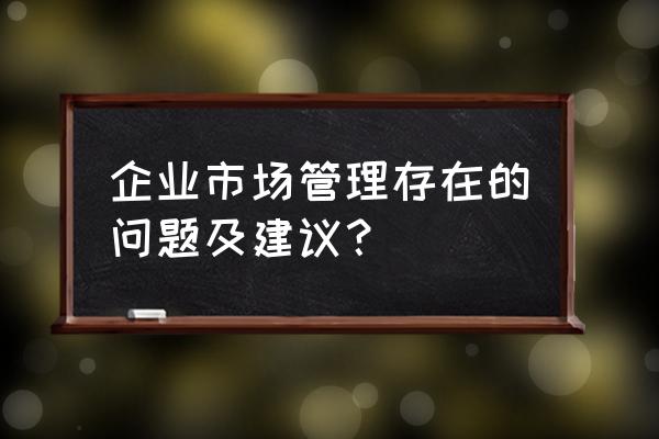 绩效沟通的话术完整版 企业市场管理存在的问题及建议？