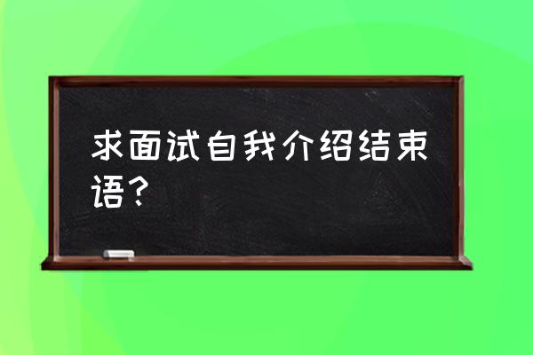 面试的自我介绍简短干练清楚准确 求面试自我介绍结束语？