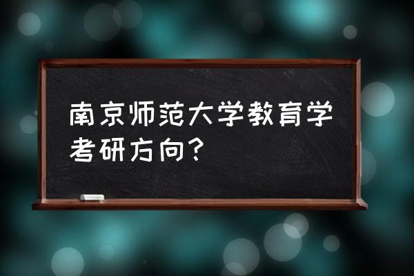 教育学考研哪个方向最好 南京师范大学教育学考研方向？