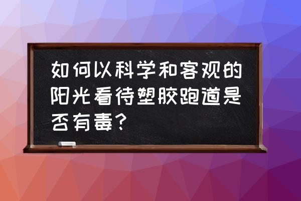 塑胶跑道有哪些优缺点 如何以科学和客观的阳光看待塑胶跑道是否有毒？