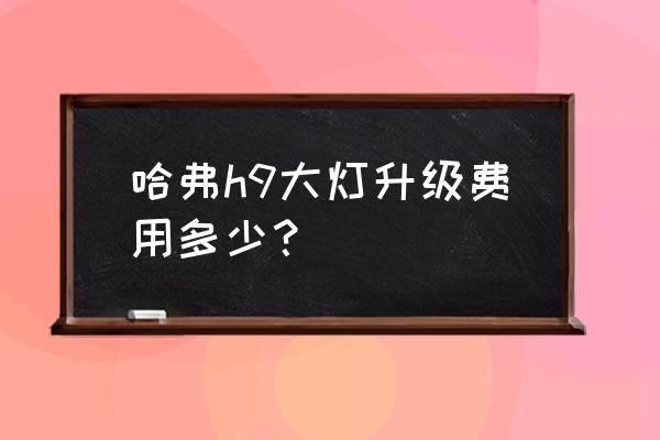 哈弗h9为什么没有调节灯光高度的 哈弗h9大灯升级费用多少？