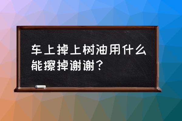 怎么把大树从车上挪走 车上掉上树油用什么能擦掉谢谢？