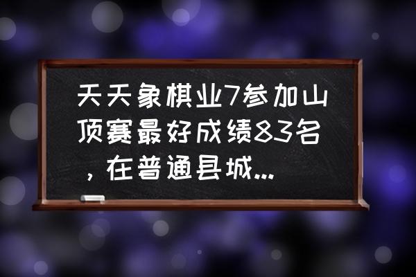 天天象棋第90关怎么下 天天象棋业7参加山顶赛最好成绩83名，在普通县城里能算什么样的水平？