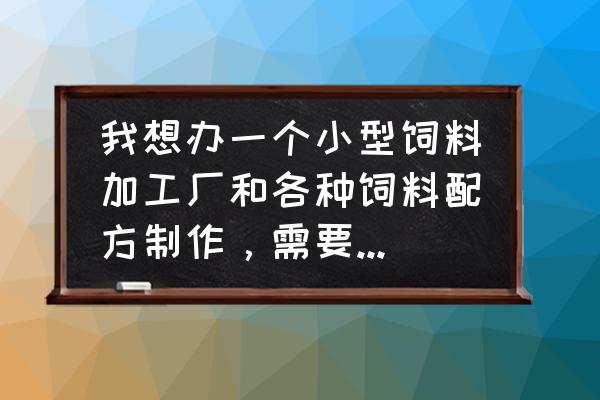 饲料销售渠道怎么做 我想办一个小型饲料加工厂和各种饲料配方制作，需要多少成本投资？