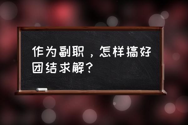 作为副职怎样处理好与正职的关系 作为副职，怎样搞好团结求解？