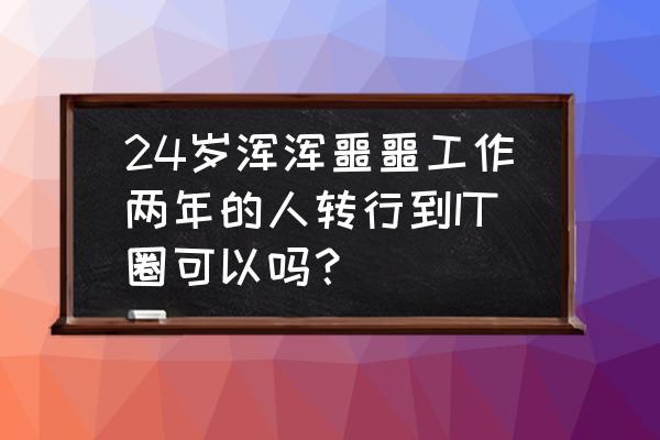 转行it第一份工作该怎么做下去 24岁浑浑噩噩工作两年的人转行到IT圈可以吗？