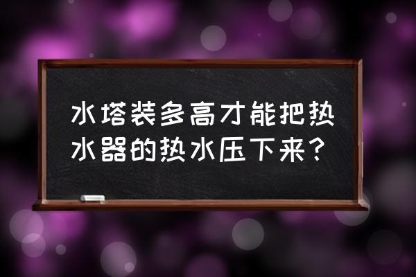 水箱装多高才有水压 水塔装多高才能把热水器的热水压下来？