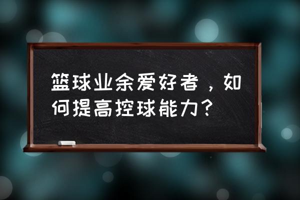 怎么运篮球最好 篮球业余爱好者，如何提高控球能力？